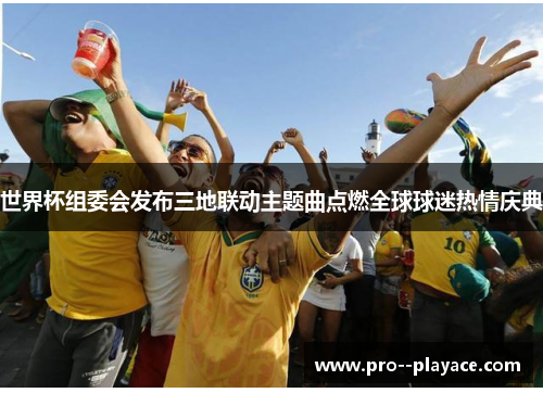世界杯组委会发布三地联动主题曲点燃全球球迷热情庆典 世界杯组委会发布三地联动主题曲点燃全球球迷热情庆典