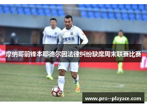 摩纳哥前锋本耶德尔因法律纠纷缺席周末联赛比赛