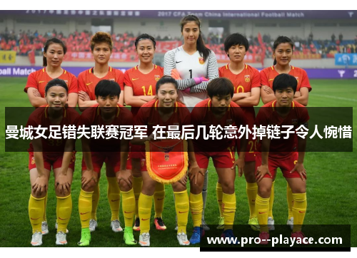 曼城女足错失联赛冠军 在最后几轮意外掉链子令人惋惜 曼城女足错失联赛冠军 在最后几轮意外掉链子令人惋惜
