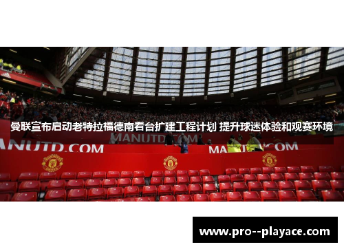 曼联宣布启动老特拉福德南看台扩建工程计划 提升球迷体验和观赛环境