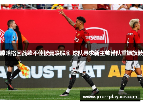 滕哈格因战绩不佳被曼联解雇 球队寻求新主帅带队重振旗鼓