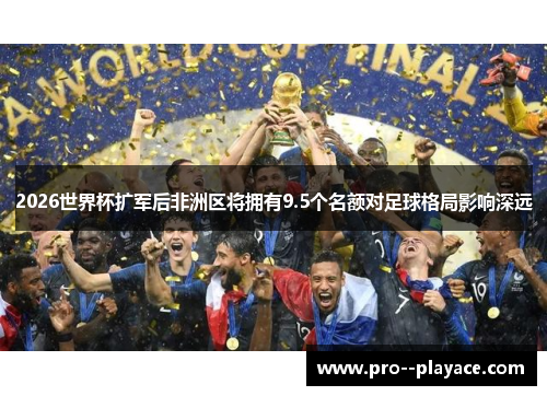 2026世界杯扩军后非洲区将拥有9.5个名额对足球格局影响深远 2026世界杯扩军后非洲区将拥有9.5个名额对足球格局影响深远