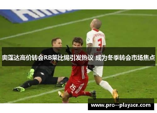 奥蓬达高价转会RB莱比锡引发热议 成为冬季转会市场焦点