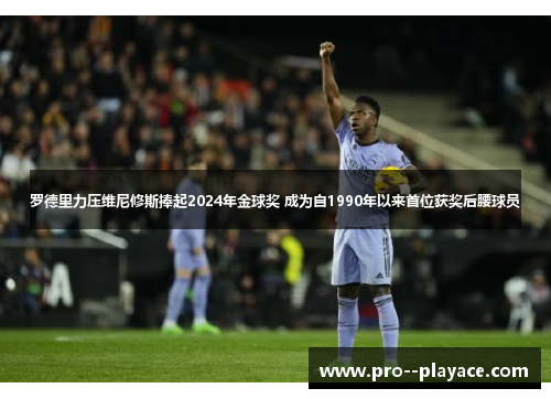 罗德里力压维尼修斯捧起2024年金球奖 成为自1990年以来首位获奖后腰球员