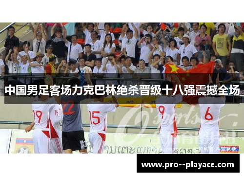 中国男足客场力克巴林绝杀晋级十八强震撼全场