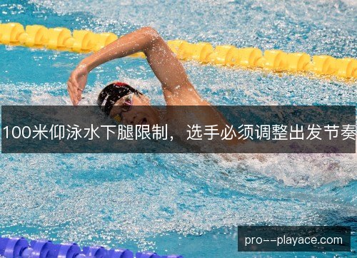 100米仰泳水下腿限制,选手必须调整出发节奏 100米仰泳水下腿限制,选手必须调整出发节奏