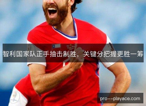智利国家队正手抽击制胜,关键分把握更胜一筹 智利国家队正手抽击制胜,关键分把握更胜一筹