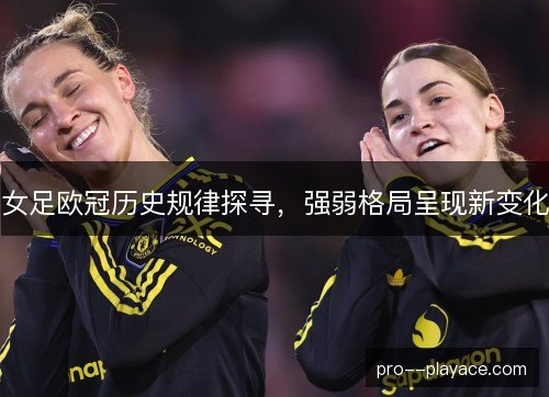女足欧冠历史规律探寻,强弱格局呈现新变化 女足欧冠历史规律探寻,强弱格局呈现新变化