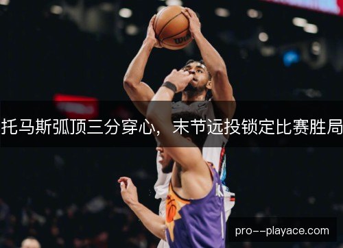 托马斯弧顶三分穿心,末节远投锁定比赛胜局 托马斯弧顶三分穿心,末节远投锁定比赛胜局
