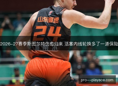 2026-27赛季斯图尔特伤愈归来 活塞内线轮换多了一道保险